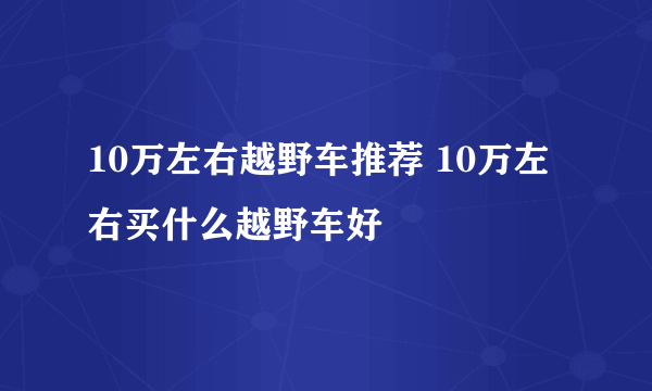 10万左右越野车推荐 10万左右买什么越野车好