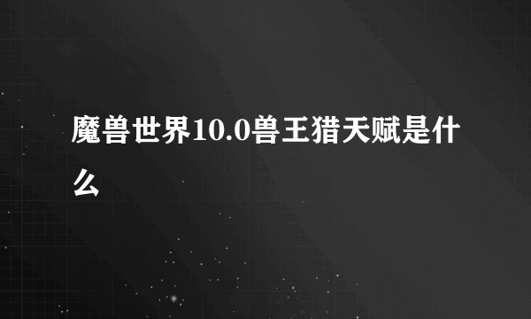 魔兽世界10.0兽王猎天赋是什么