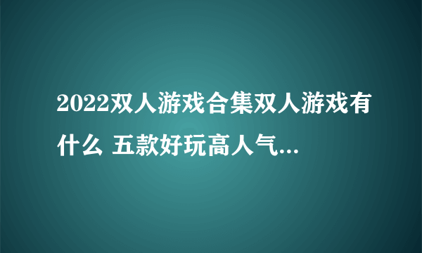 2022双人游戏合集双人游戏有什么 五款好玩高人气的双人游戏合集