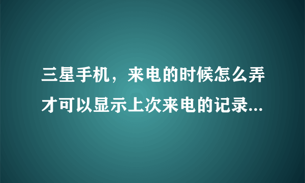 三星手机，来电的时候怎么弄才可以显示上次来电的记录?或者下载什么软件？