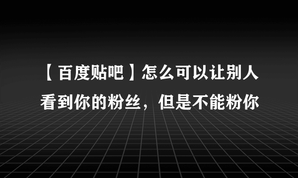 【百度贴吧】怎么可以让别人看到你的粉丝，但是不能粉你