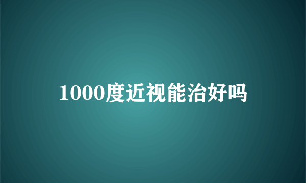 1000度近视能治好吗