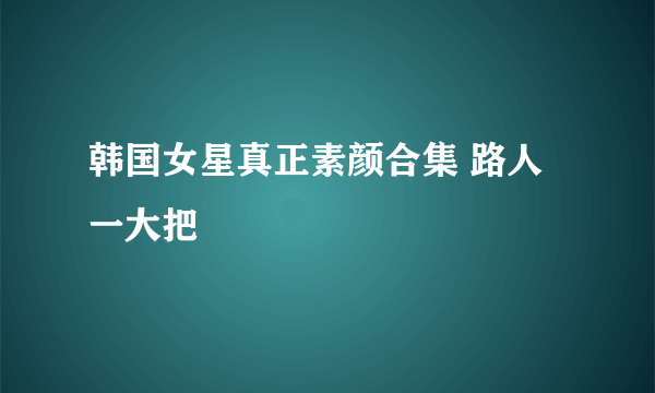 韩国女星真正素颜合集 路人一大把