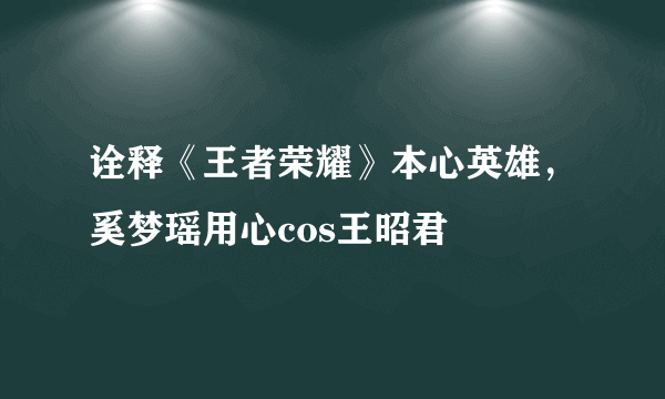 诠释《王者荣耀》本心英雄，奚梦瑶用心cos王昭君