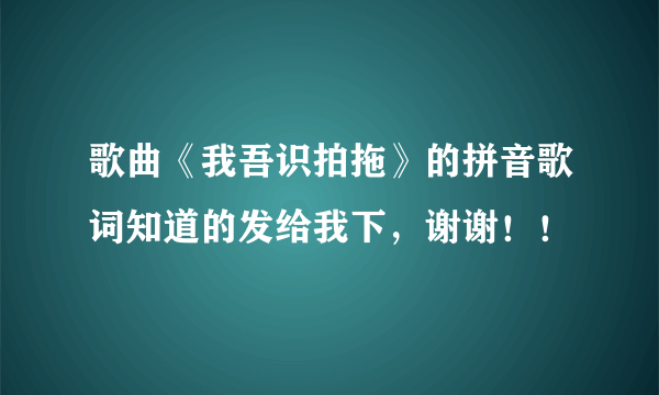 歌曲《我吾识拍拖》的拼音歌词知道的发给我下，谢谢！！