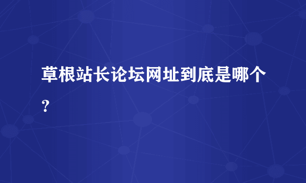 草根站长论坛网址到底是哪个？