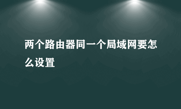 两个路由器同一个局域网要怎么设置