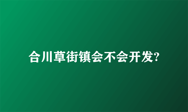 合川草街镇会不会开发?