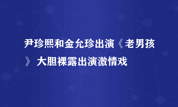 尹珍熙和金允珍出演《老男孩》 大胆裸露出演激情戏