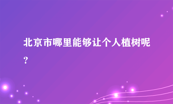 北京市哪里能够让个人植树呢？