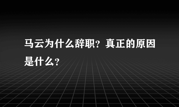 马云为什么辞职？真正的原因是什么？