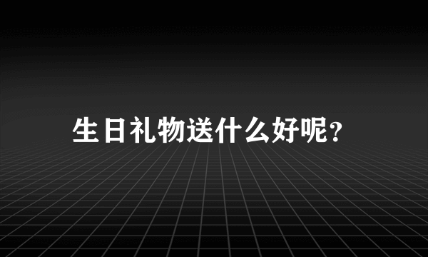 生日礼物送什么好呢？