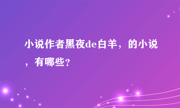 小说作者黑夜de白羊，的小说，有哪些？