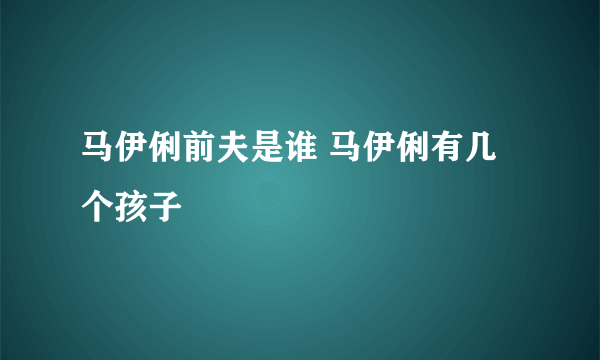 马伊俐前夫是谁 马伊俐有几个孩子