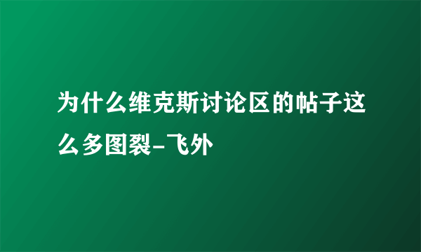 为什么维克斯讨论区的帖子这么多图裂-飞外