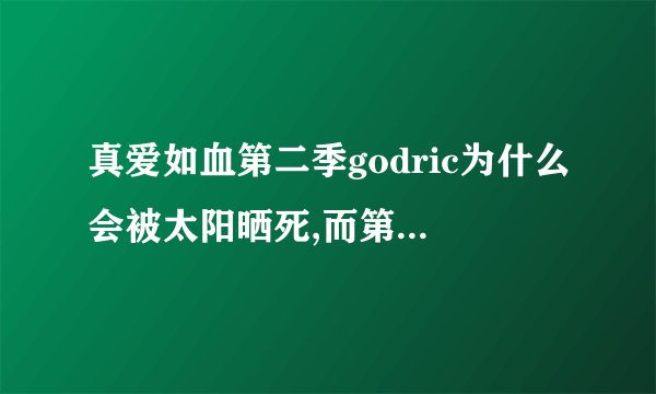 真爱如血第二季godric为什么会被太阳晒死,而第一季中bill却没有