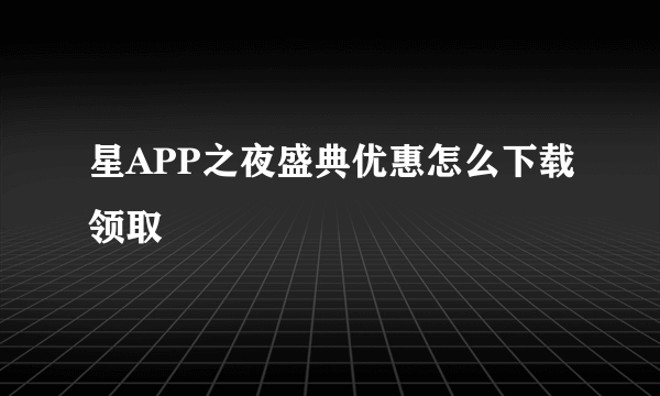 星APP之夜盛典优惠怎么下载领取