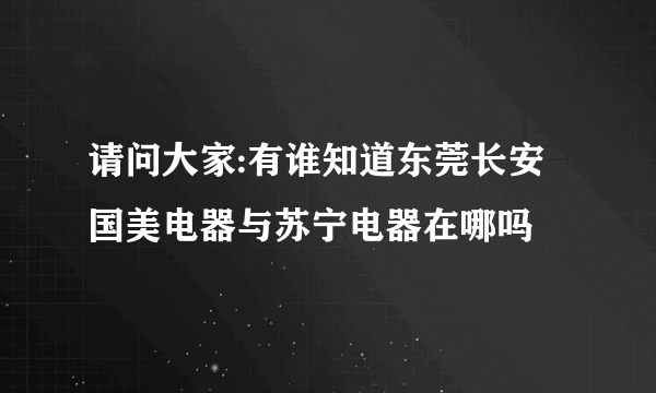 请问大家:有谁知道东莞长安国美电器与苏宁电器在哪吗