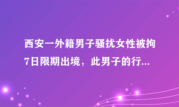 西安一外籍男子骚扰女性被拘7日限期出境，此男子的行为有多可恶？