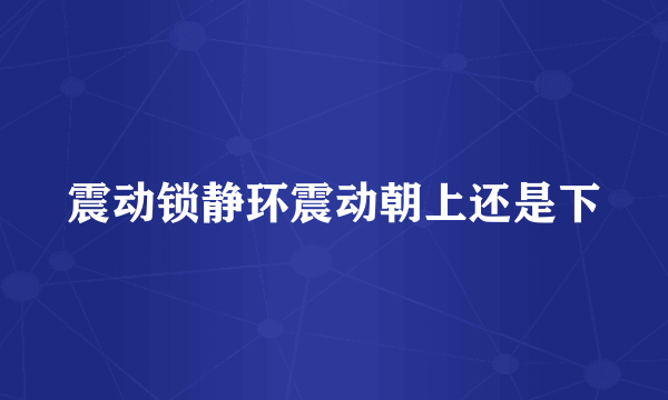 震动锁静环震动朝上还是下