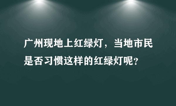 广州现地上红绿灯，当地市民是否习惯这样的红绿灯呢？