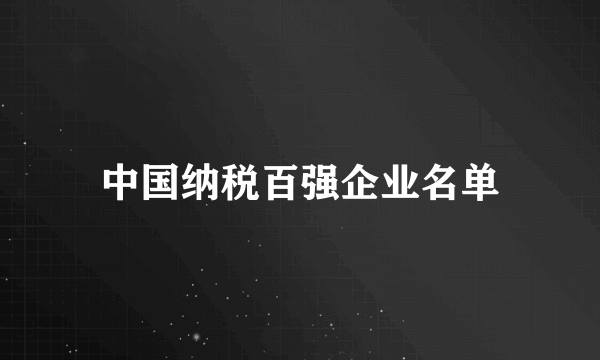 中国纳税百强企业名单