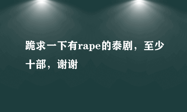 跪求一下有rape的泰剧，至少十部，谢谢