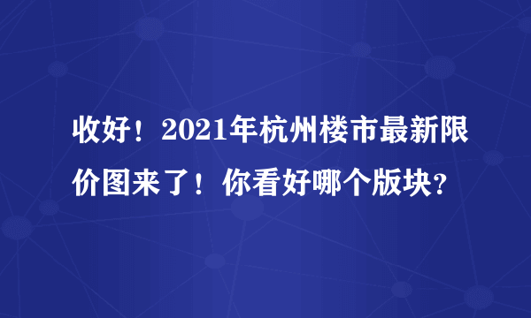 收好！2021年杭州楼市最新限价图来了！你看好哪个版块？