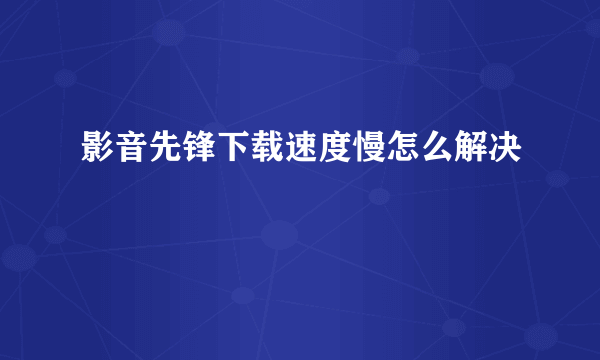 影音先锋下载速度慢怎么解决