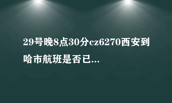 29号晚8点30分cz6270西安到哈市航班是否已到达哈尔滨国际机场