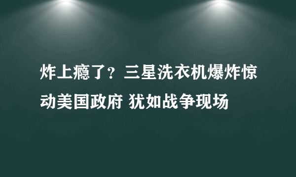 炸上瘾了？三星洗衣机爆炸惊动美国政府 犹如战争现场