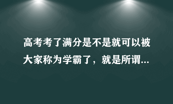 高考考了满分是不是就可以被大家称为学霸了，就是所谓的尖子生了？