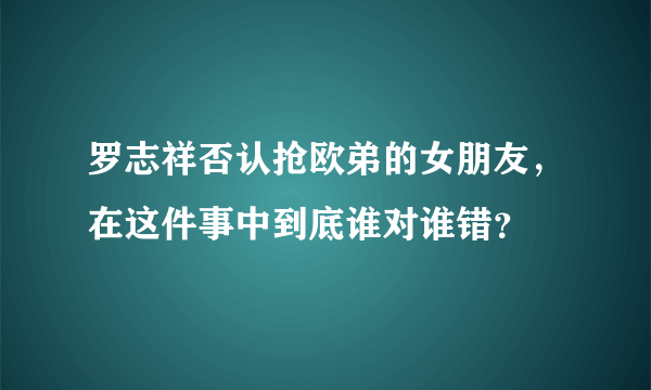 罗志祥否认抢欧弟的女朋友，在这件事中到底谁对谁错？