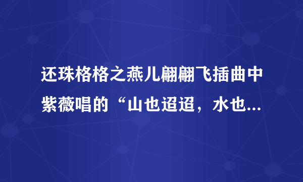 还珠格格之燕儿翩翩飞插曲中紫薇唱的“山也迢迢，水也迢迢”那首歌的名字叫什么？