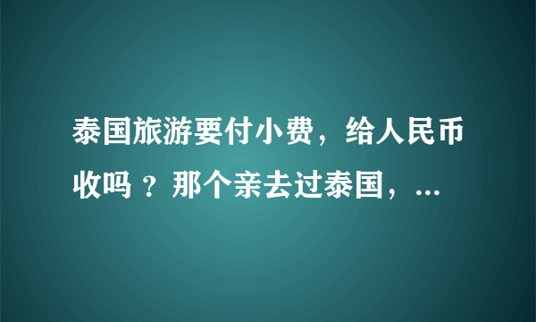 泰国旅游要付小费，给人民币收吗 ？那个亲去过泰国，介绍一下经验。