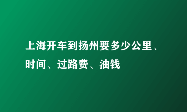 上海开车到扬州要多少公里、时间、过路费、油钱