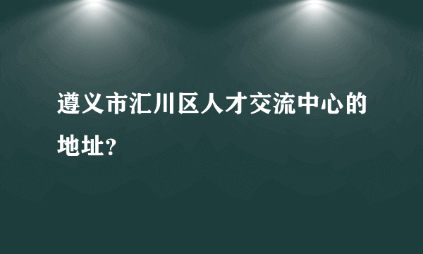 遵义市汇川区人才交流中心的地址？