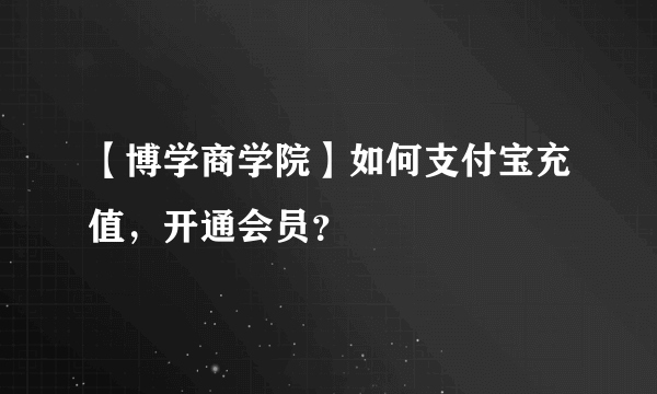 【博学商学院】如何支付宝充值，开通会员？