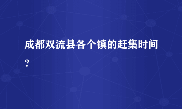 成都双流县各个镇的赶集时间？