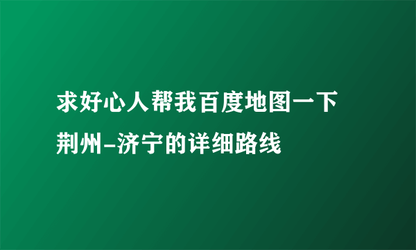 求好心人帮我百度地图一下 荆州-济宁的详细路线