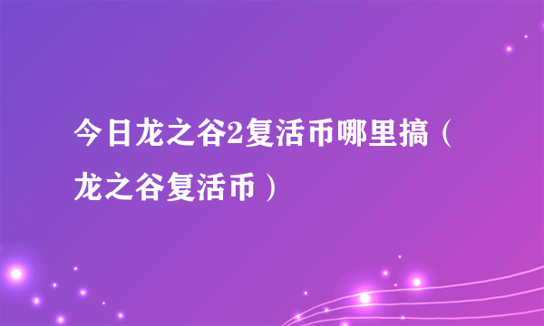 今日龙之谷2复活币哪里搞（龙之谷复活币）