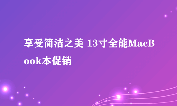 享受简洁之美 13寸全能MacBook本促销