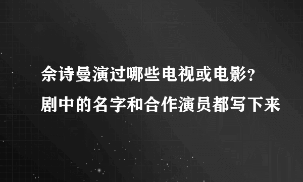 佘诗曼演过哪些电视或电影？剧中的名字和合作演员都写下来