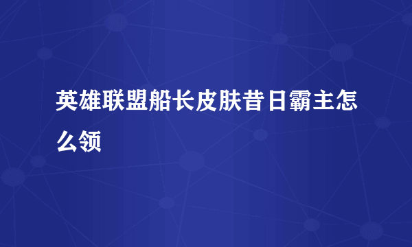 英雄联盟船长皮肤昔日霸主怎么领