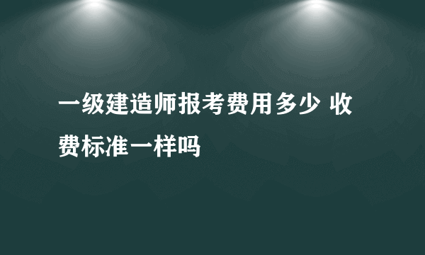 一级建造师报考费用多少 收费标准一样吗