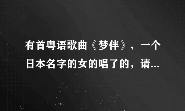 有首粤语歌曲《梦伴》，一个日本名字的女的唱了的，请问叫啥嘛，我记不起来了，谁给我说说，？