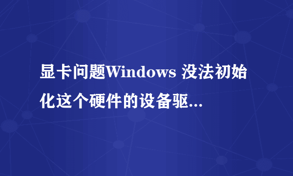 显卡问题Windows 没法初始化这个硬件的设备驱动程序。 (代码 37)