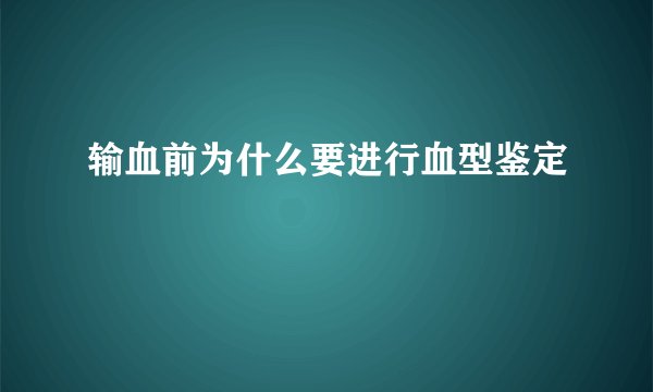 输血前为什么要进行血型鉴定