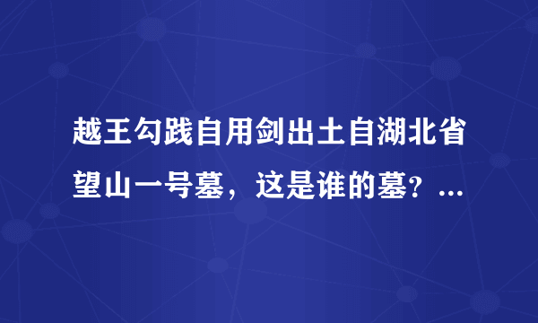 越王勾践自用剑出土自湖北省望山一号墓，这是谁的墓？勾践本人在浙江