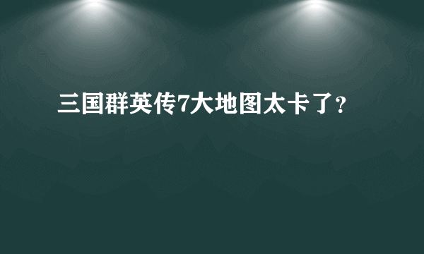 三国群英传7大地图太卡了？